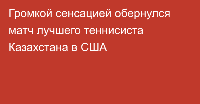 Громкой сенсацией обернулся матч лучшего теннисиста Казахстана в США