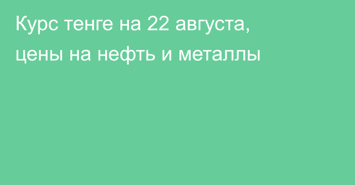 Курс тенге на 22 августа, цены на нефть и металлы