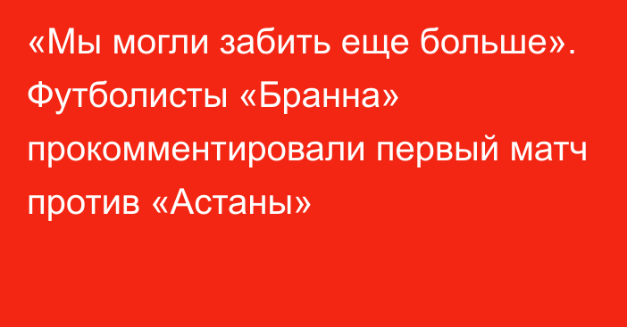 «Мы могли забить еще больше». Футболисты «Бранна» прокомментировали первый матч против «Астаны»