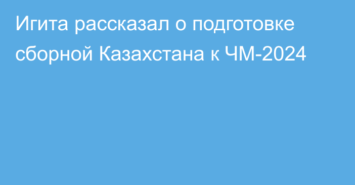 Игита рассказал о подготовке сборной Казахстана к ЧМ-2024