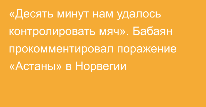 «Десять минут нам удалось контролировать мяч». Бабаян прокомментировал поражение «Астаны» в Норвегии