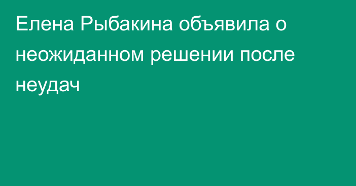 Елена Рыбакина объявила о неожиданном решении после неудач