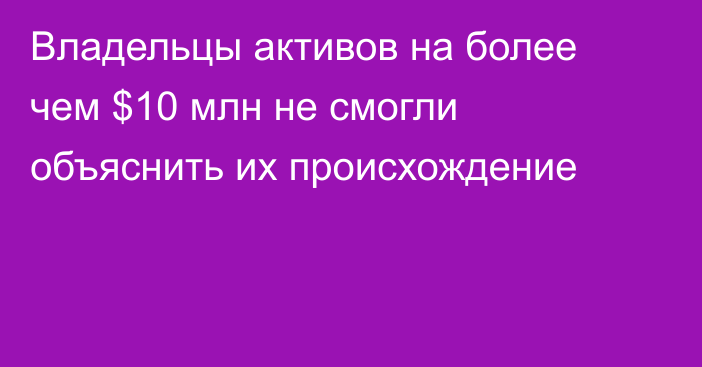 Владельцы активов на более чем $10 млн не смогли объяснить их происхождение