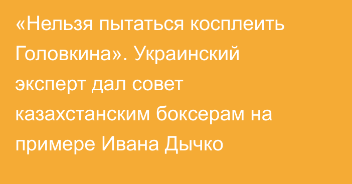 «Нельзя пытаться косплеить Головкина». Украинский эксперт дал совет казахстанским боксерам на примере Ивана Дычко