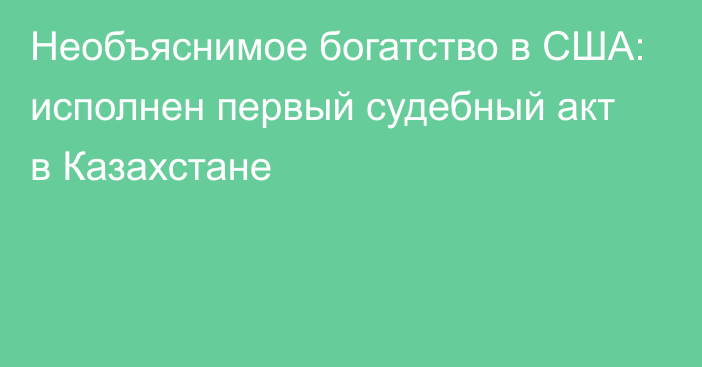 Необъяснимое богатство в США: исполнен первый судебный акт в Казахстане