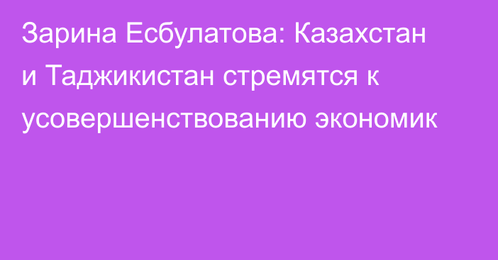 Зарина Есбулатова: Казахстан и Таджикистан стремятся к усовершенствованию экономик