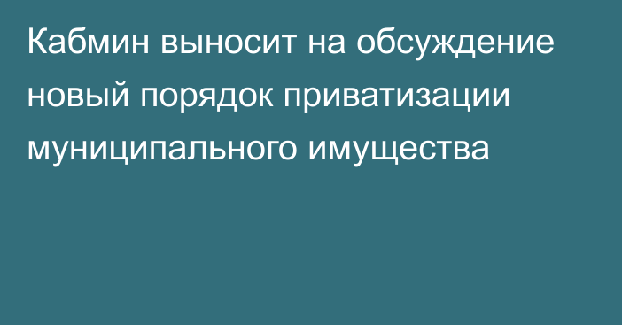 Кабмин выносит на обсуждение новый порядок приватизации муниципального имущества