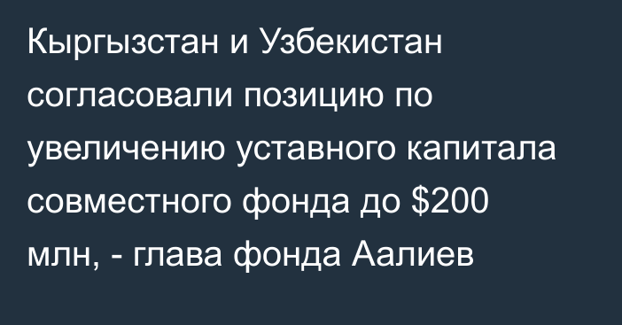 Кыргызстан и Узбекистан согласовали позицию по увеличению уставного капитала совместного фонда до $200 млн, - глава фонда Аалиев