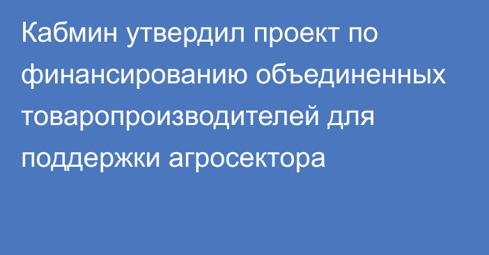 Кабмин утвердил проект по финансированию объединенных товаропроизводителей для поддержки агросектора