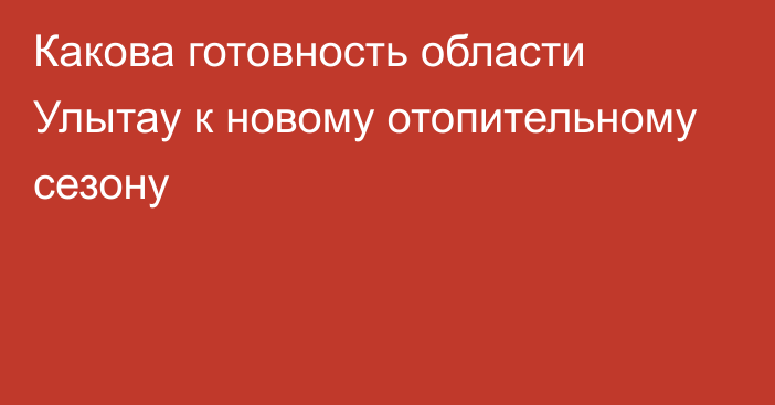 Какова готовность области Улытау к новому отопительному сезону