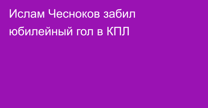 Ислам Чесноков забил юбилейный гол в КПЛ