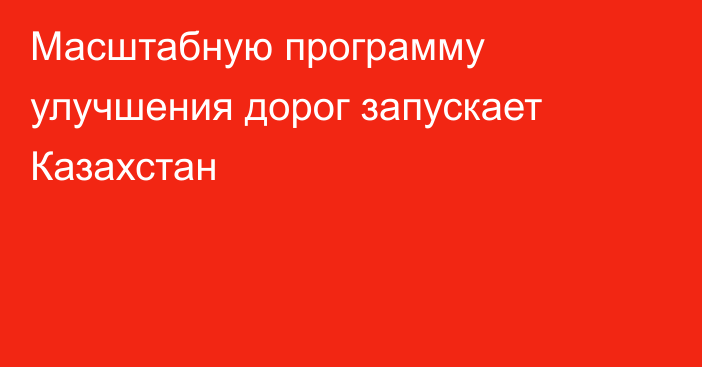 Масштабную программу улучшения дорог запускает Казахстан