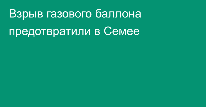 Взрыв газового баллона предотвратили в Семее