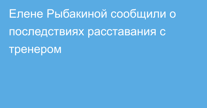 Елене Рыбакиной сообщили о последствиях расставания с тренером