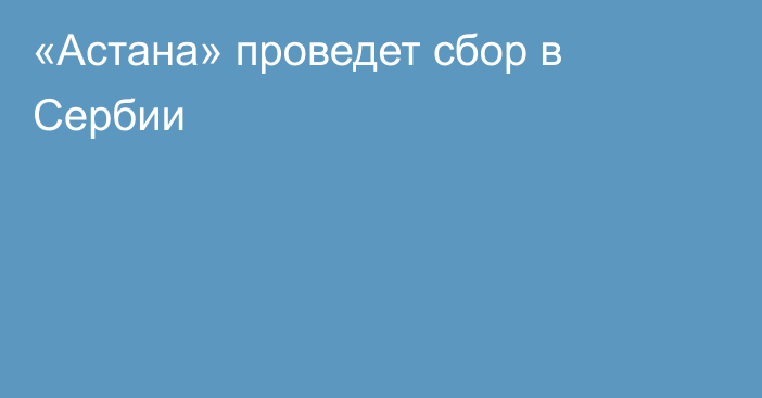 «Астана» проведет сбор в Сербии