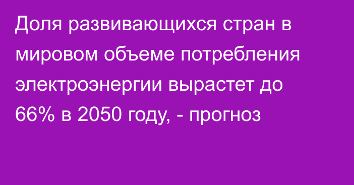 Доля развивающихся стран в мировом объеме потребления электроэнергии вырастет до 66% в 2050 году, - прогноз