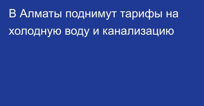 В Алматы поднимут тарифы на холодную воду и канализацию