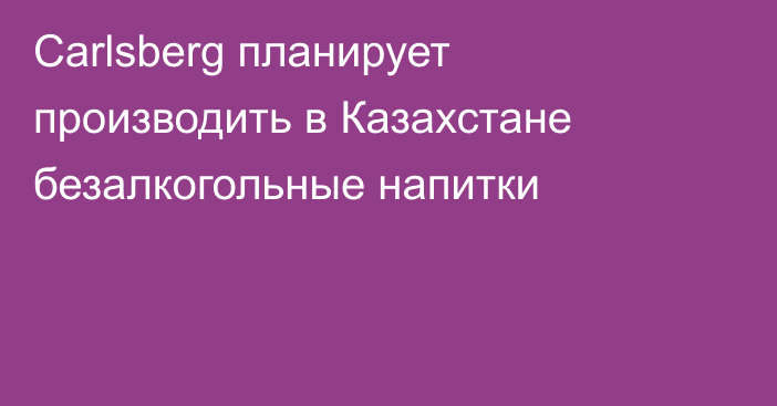 Carlsberg планирует производить в Казахстане безалкогольные напитки