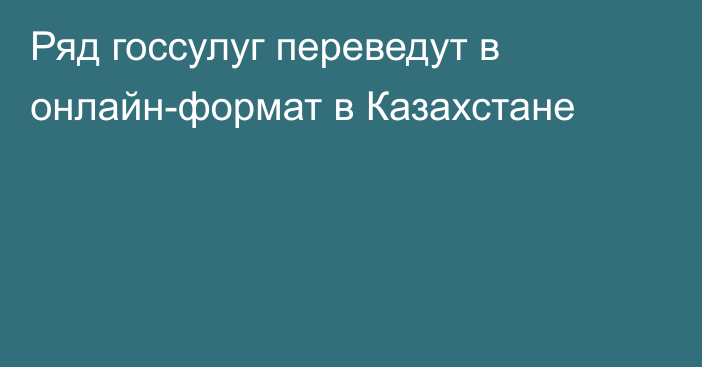 Ряд госсулуг переведут в онлайн-формат в Казахстане