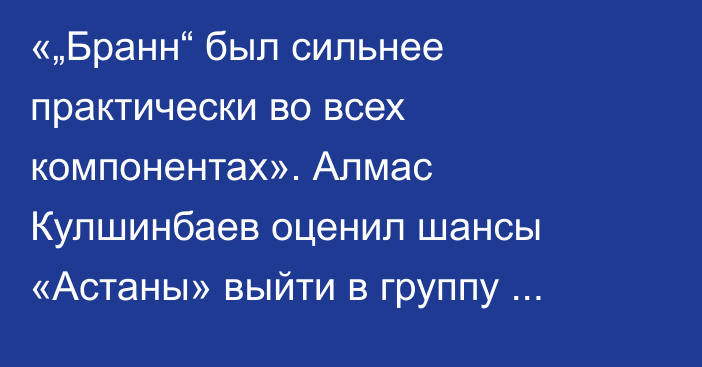 «„Бранн“ был сильнее практически во всех компонентах». Алмас Кулшинбаев оценил шансы «Астаны» выйти в группу еврокубков