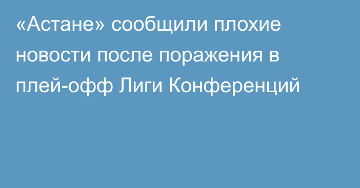 «Астане» сообщили плохие новости после поражения в плей-офф Лиги Конференций