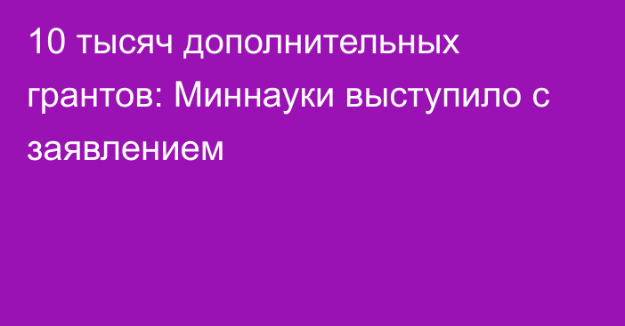 10 тысяч дополнительных грантов: Миннауки выступило с заявлением