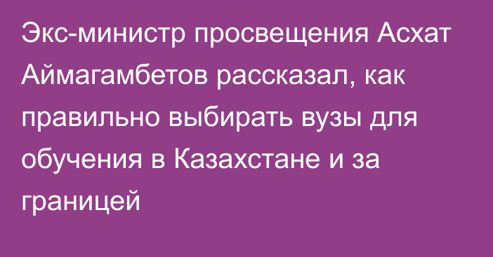 Экс-министр просвещения Асхат Аймагамбетов рассказал, как правильно выбирать вузы для обучения в Казахстане и за границей