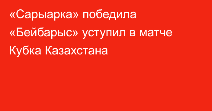 «Сарыарка» победила «Бейбарыс» уступил в матче Кубка Казахстана