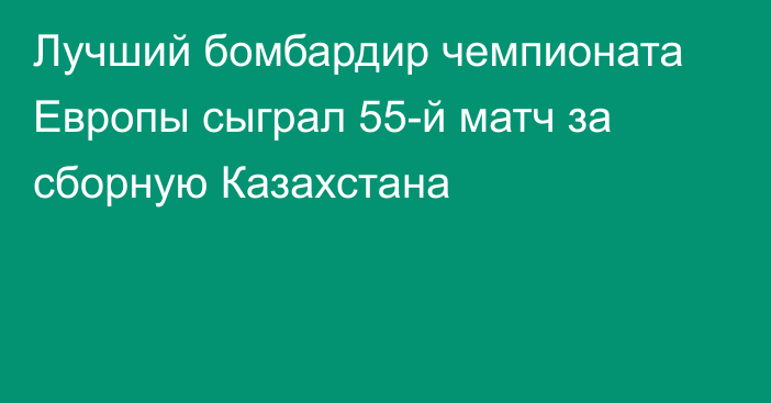 Лучший бомбардир чемпионата Европы сыграл 55-й матч за сборную Казахстана