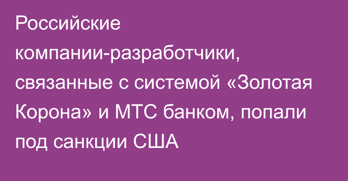 Российские компании-разработчики, связанные с системой «Золотая Корона» и МТС банком, попали под санкции США