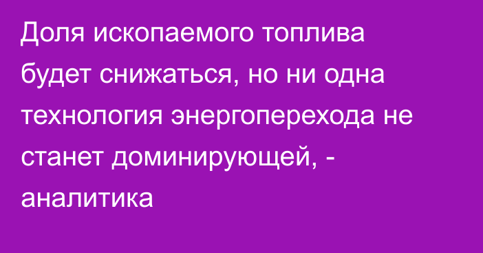 Доля ископаемого топлива будет снижаться, но ни одна технология энергоперехода не станет доминирующей, - аналитика