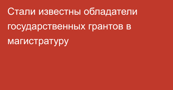 Стали известны обладатели государственных грантов в магистратуру