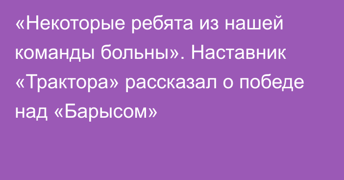 «Некоторые ребята из нашей команды больны». Наставник «Трактора» рассказал о победе над «Барысом»