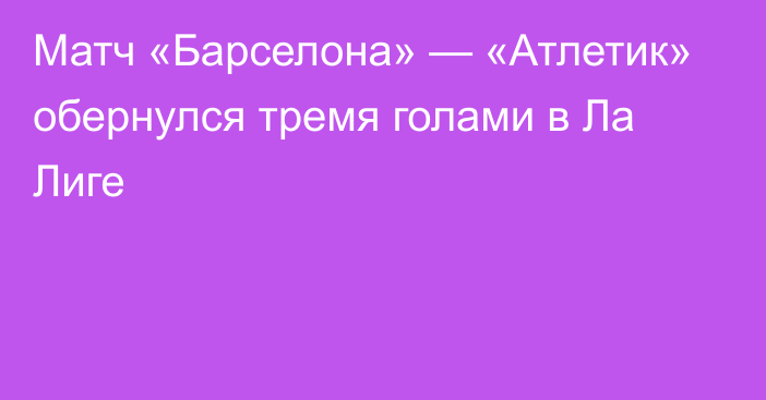 Матч «Барселона» — «Атлетик» обернулся тремя голами в Ла Лиге