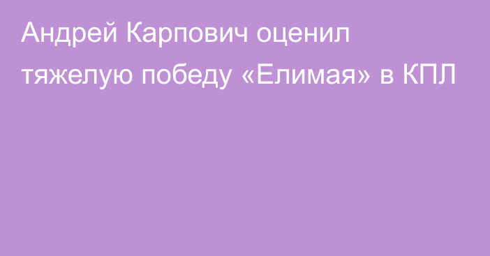 Андрей Карпович оценил тяжелую победу «Елимая» в КПЛ