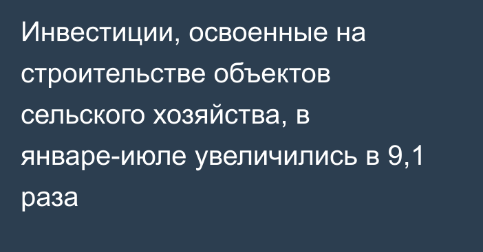 Инвестиции, освоенные на строительстве объектов сельского хозяйства, в январе-июле увеличились в 9,1 раза