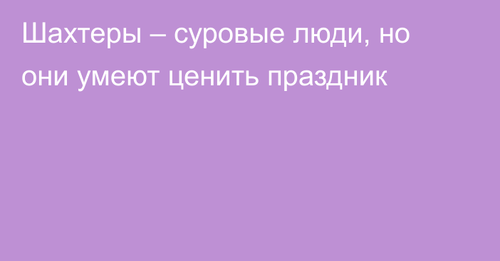 Шахтеры – суровые люди, но они умеют ценить праздник