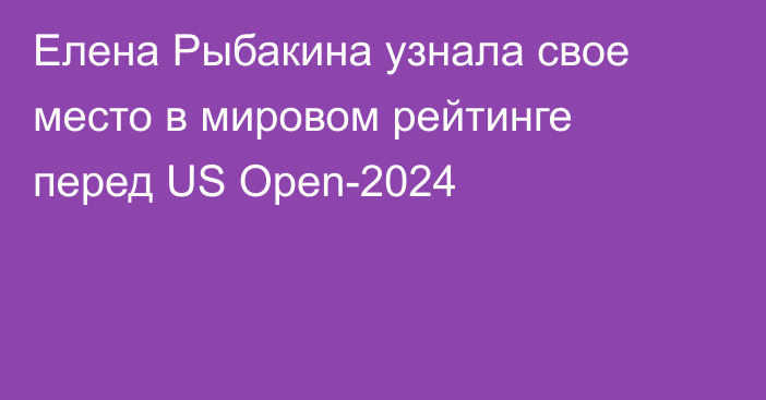 Елена Рыбакина узнала свое место в мировом рейтинге перед US Open-2024