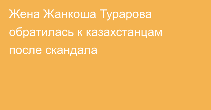 Жена Жанкоша Турарова обратилась к казахстанцам после скандала