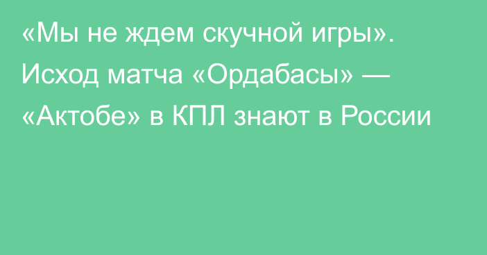 «Мы не ждем скучной игры». Исход матча «Ордабасы» — «Актобе» в КПЛ знают в России