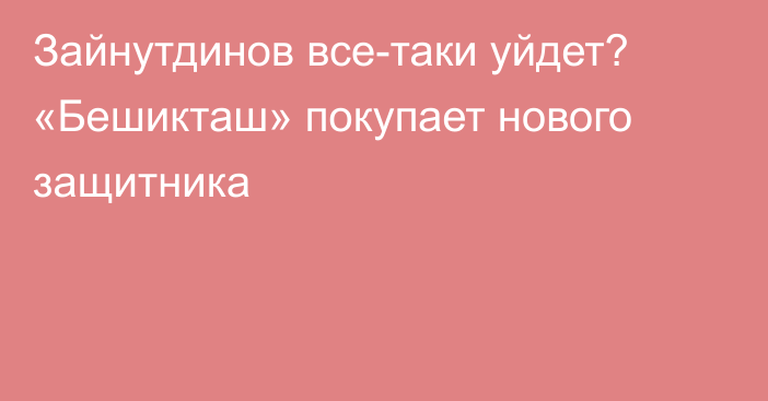 Зайнутдинов все-таки уйдет? «Бешикташ» покупает нового защитника