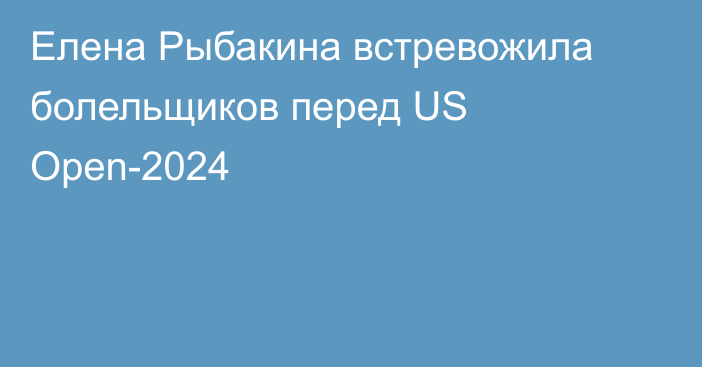 Елена Рыбакина встревожила болельщиков перед US Open-2024