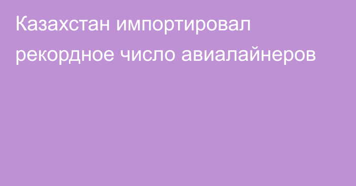 Казахстан импортировал рекордное число авиалайнеров