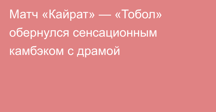 Матч «Кайрат» — «Тобол» обернулся сенсационным камбэком с драмой