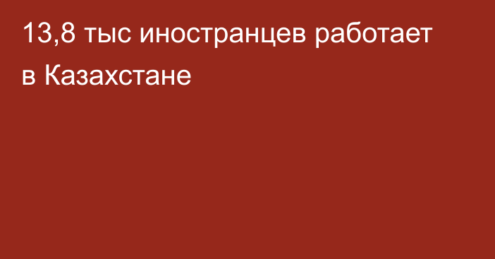 13,8 тыс иностранцев работает в Казахстане