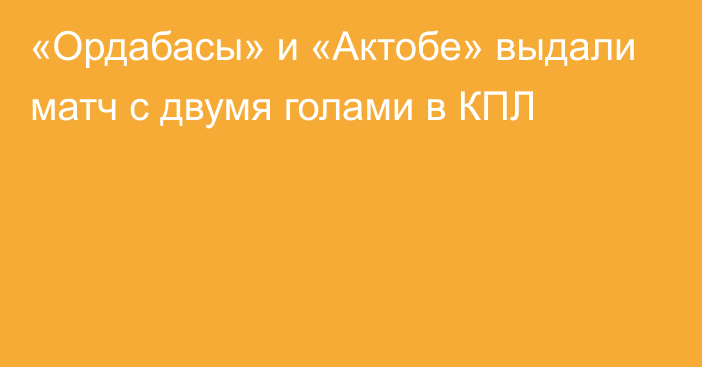 «Ордабасы» и «Актобе» выдали матч с двумя голами в КПЛ