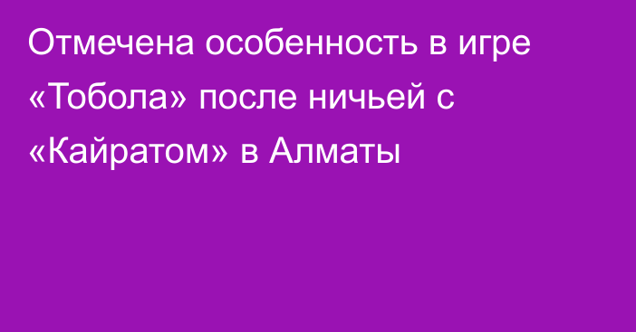 Отмечена особенность в игре «Тобола» после ничьей с «Кайратом» в Алматы