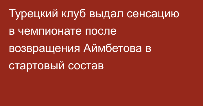 Турецкий клуб выдал сенсацию в чемпионате после возвращения Аймбетова в стартовый состав