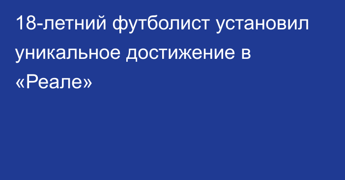 18-летний футболист установил уникальное достижение в «Реале»