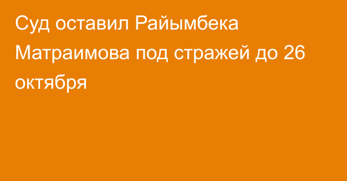 Суд оставил Райымбека Матраимова под стражей до 26 октября